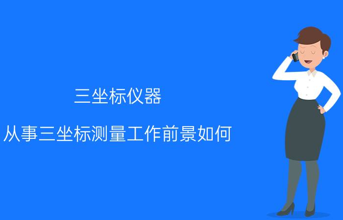 三坐标仪器 从事三坐标测量工作前景如何？